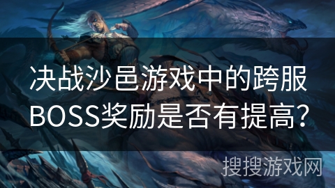 决战沙邑游戏中的跨服BOSS奖励是否有提高？