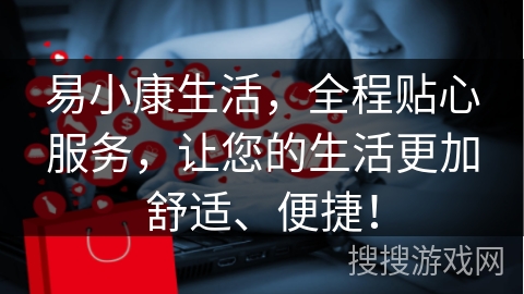 易小康生活，全程贴心服务，让您的生活更加舒适、便捷！