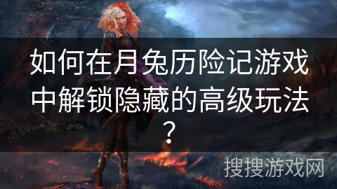 如何在月兔历险记游戏中解锁隐藏的高级玩法? 如何在月兔历险记游戏中解锁隐藏的高级玩法?