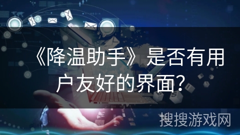 《降温助手》是否有用户友好的界面? 《降温助手》是否有用户友好的界面?