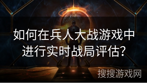 如何在兵人大战游戏中进行实时战局评估？