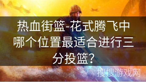 热血街篮-花式腾飞中哪个位置最适合进行三分投篮? 热血街篮-花式腾飞中哪个位置最适合进行三分投篮?