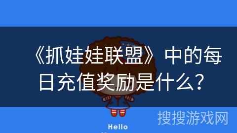 《抓娃娃联盟》中的每日充值奖励是什么? 《抓娃娃联盟》中的每日充值奖励是什么?