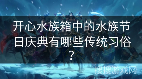 开心水族箱中的水族节日庆典有哪些传统习俗？