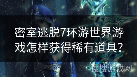 密室逃脱7环游世界游戏怎样获得稀有道具? 密室逃脱7环游世界游戏怎样获得稀有道具?