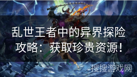 乱世王者中的异界探险攻略：获取珍贵资源！