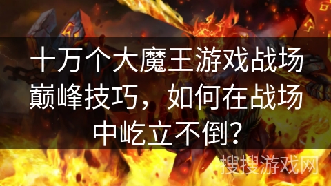 十万个大魔王游戏战场巅峰技巧，如何在战场中屹立不倒？