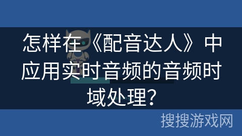 怎样在《配音达人》中应用实时音频的音频时域处理？