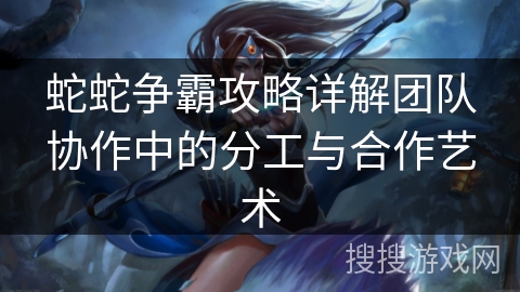 蛇蛇争霸攻略详解团队协作中的分工与合作艺术 蛇蛇争霸攻略详解团队协作中的分工与合作艺术