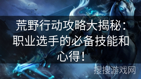 荒野行动攻略大揭秘：职业选手的必备技能和心得！