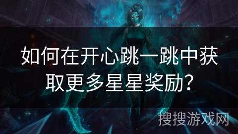 如何在开心跳一跳中获取更多星星奖励？