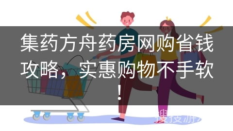 集药方舟药房网购省钱攻略，实惠购物不手软！