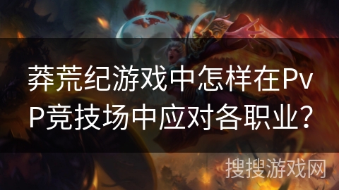 莽荒纪游戏中怎样在PvP竞技场中应对各职业？