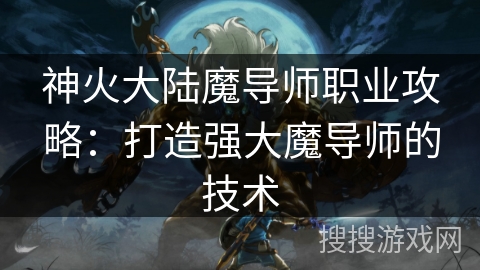 神火大陆魔导师职业攻略：打造强大魔导师的技术