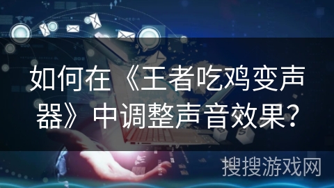如何在《王者吃鸡变声器》中调整声音效果？