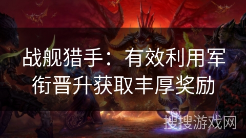 战舰猎手:有效利用军衔晋升获取丰厚奖励 战舰猎手:有效利用军衔晋升获取丰厚奖励