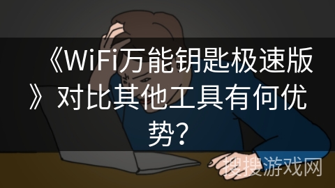 《WiFi万能钥匙极速版》对比其他工具有何优势? 《WiFi万能钥匙极速版》对比其他工具有何优势?