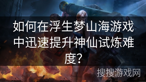 如何在浮生梦山海游戏中迅速提升神仙试炼难度? 如何在浮生梦山海游戏中迅速提升神仙试炼难度?