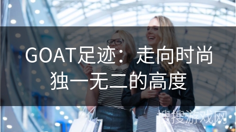 GOAT足迹：走向时尚独一无二的高度