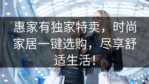 惠家有独家特卖，时尚家居一键选购，尽享舒适生活！