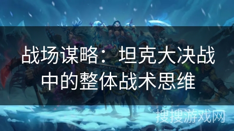 战场谋略：坦克大决战中的整体战术思维