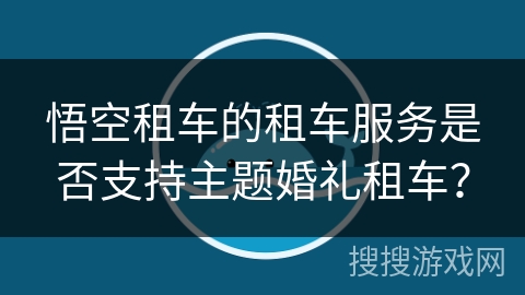 悟空租车的租车服务是否支持主题婚礼租车？