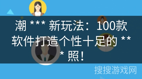潮 *** 新玩法：100款软件打造个性十足的 *** 照！