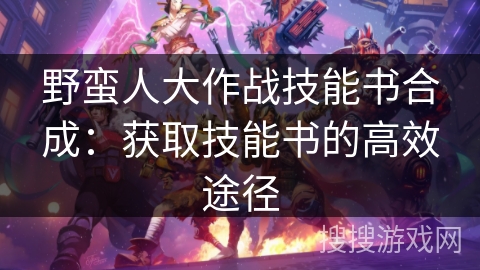 野蛮人大作战技能书合成:获取技能书的高效途径 野蛮人大作战技能书合成:获取技能书的高效途径
