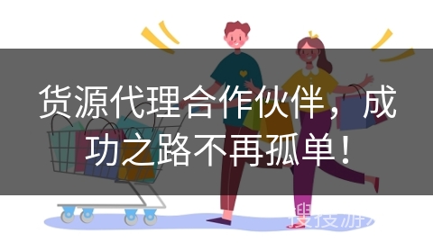 货源代理合作伙伴，成功之路不再孤单！