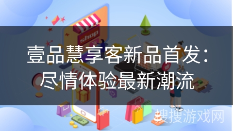 壹品慧享客新品首发：尽情体验最新潮流