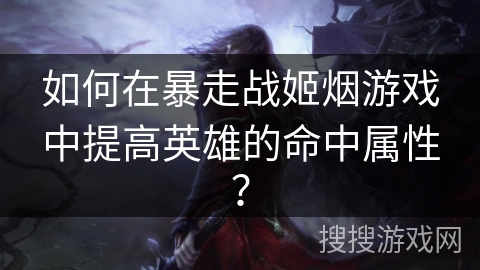 如何在暴走战姬烟游戏中提高英雄的命中属性? 如何在暴走战姬烟游戏中提高英雄的命中属性?