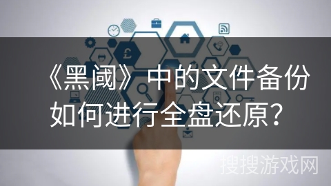 《黑阈》中的文件备份如何进行全盘还原？