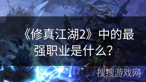 《修真江湖2》中的最强职业是什么? 《修真江湖2》中的最强职业是什么?