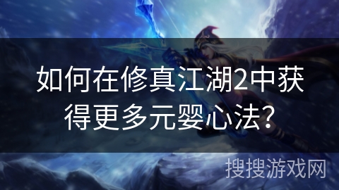 如何在修真江湖2中获得更多元婴心法? 如何在修真江湖2中获得更多元婴心法?