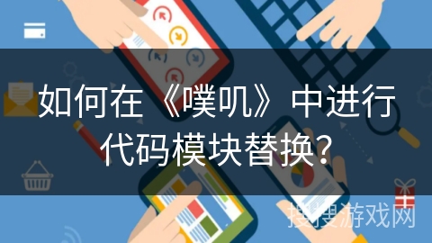 如何在《噗叽》中进行代码模块替换？