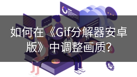 如何在《Gif分解器安卓版》中调整画质? 如何在《Gif分解器安卓版》中调整画质?