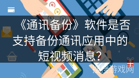 《通讯备份》软件是否支持备份通讯应用中的短视频消息? 《通讯备份》软件是否支持备份通讯应用中的短视频消息?
