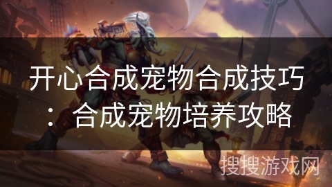 开心合成宠物合成技巧:合成宠物培养攻略 开心合成宠物合成技巧:合成宠物培养攻略