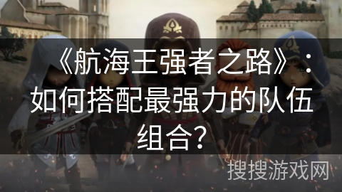 《航海王强者之路》:如何搭配最强力的队伍组合? 《航海王强者之路》:如何搭配最强力的队伍组合?