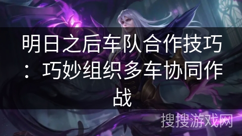 明日之后车队合作技巧:巧妙组织多车协同作战 明日之后车队合作技巧:巧妙组织多车协同作战