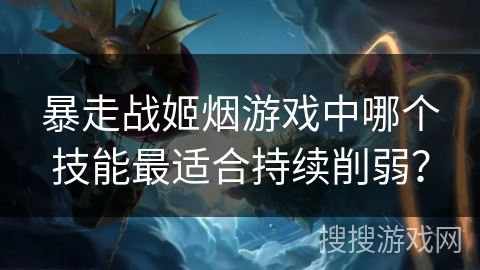 暴走战姬烟游戏中哪个技能最适合持续削弱？