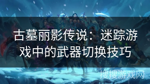古墓丽影传说:迷踪游戏中的武器切换技巧 古墓丽影传说:迷踪游戏中的武器切换技巧