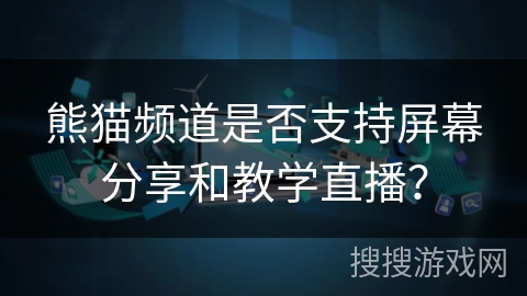 熊猫频道是否支持屏幕分享和教学直播? 熊猫频道是否支持屏幕分享和教学直播?