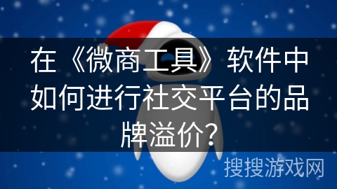 在《微商工具》软件中如何进行社交平台的品牌溢价? 在《微商工具》软件中如何进行社交平台的品牌溢价?