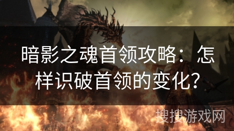 暗影之魂首领攻略：怎样识破首领的变化？