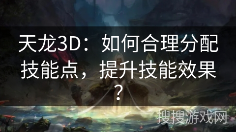 天龙3D:如何合理分配技能点,提升技能效果? 天龙3D:如何合理分配技能点,提升技能效果?