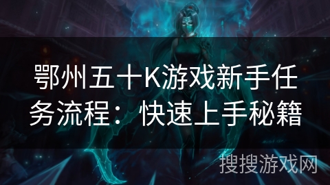 鄂州五十K游戏新手任务流程：快速上手秘籍
