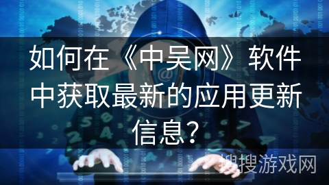 如何在《中吴网》软件中获取最新的应用更新信息？