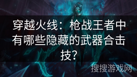 穿越火线：枪战王者中有哪些隐藏的武器合击技？