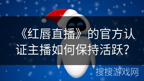 《红唇直播》的官方认证主播如何保持活跃？